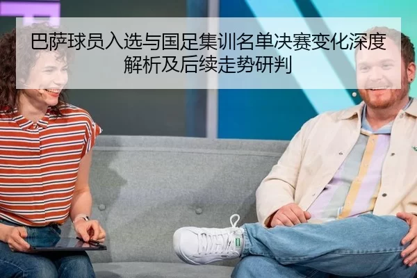 巴萨球员入选与国足集训名单决赛变化深度解析及后续走势研判