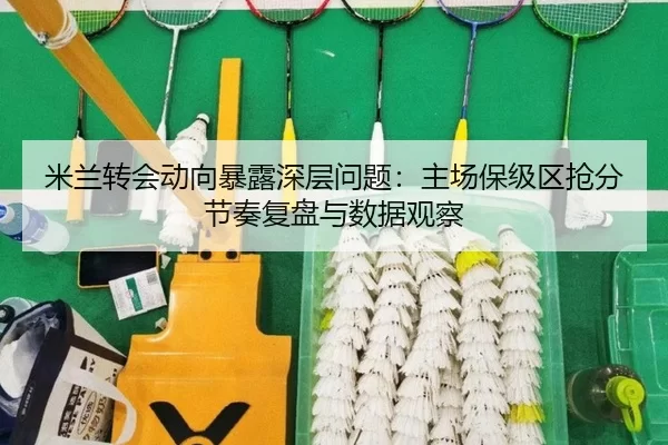 米兰转会动向暴露深层问题：主场保级区抢分节奏复盘与数据观察