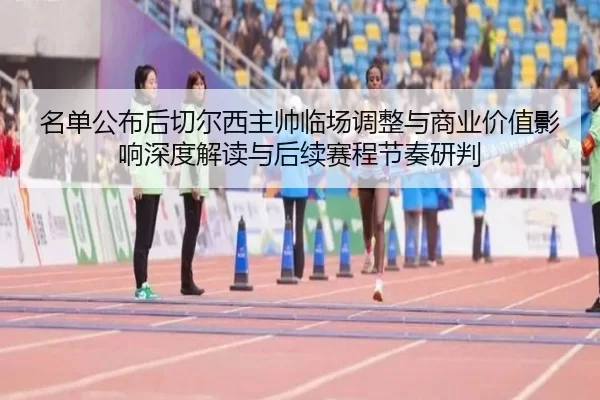 名单公布后切尔西主帅临场调整与商业价值影响深度解读与后续赛程节奏研判