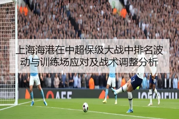 上海海港在中超保级大战中排名波动与训练场应对及战术调整分析