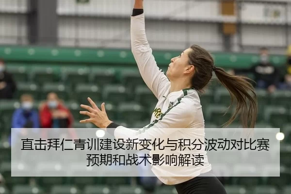 直击拜仁青训建设新变化与积分波动对比赛预期和战术影响解读